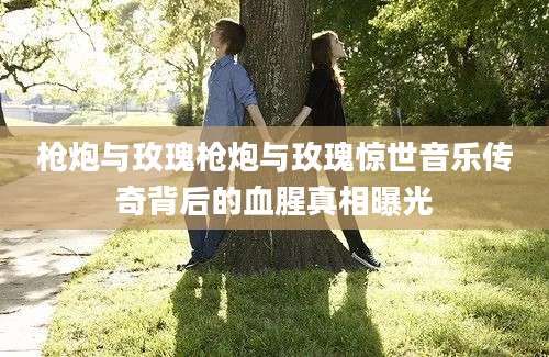 枪炮与玫瑰枪炮与玫瑰惊世音乐传奇背后的血腥真相曝光