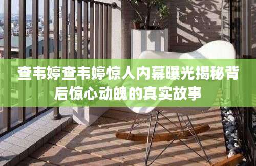 查韦婷查韦婷惊人内幕曝光揭秘背后惊心动魄的真实故事