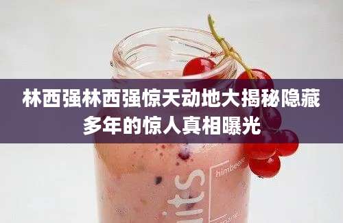 林西强林西强惊天动地大揭秘隐藏多年的惊人真相曝光
