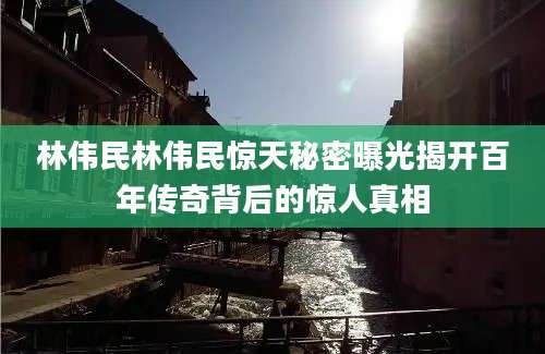 林伟民林伟民惊天秘密曝光揭开百年传奇背后的惊人真相