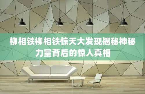柳相铁柳相铁惊天大发现揭秘神秘力量背后的惊人真相