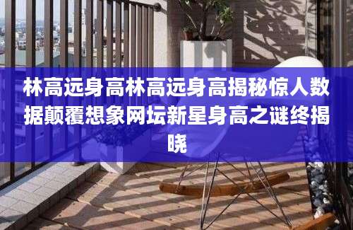 林高远身高林高远身高揭秘惊人数据颠覆想象网坛新星身高之谜终揭晓