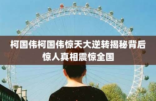 柯国伟柯国伟惊天大逆转揭秘背后惊人真相震惊全国