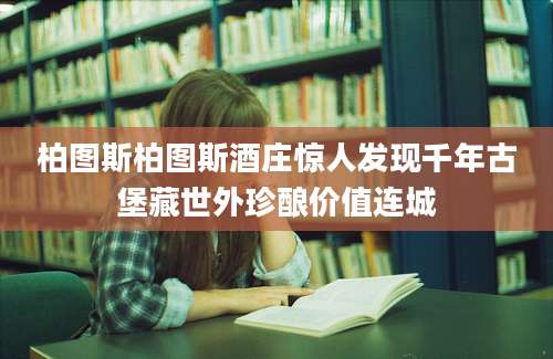 柏图斯柏图斯酒庄惊人发现千年古堡藏世外珍酿价值连城